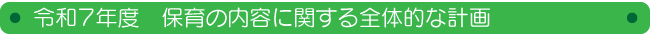 令和７度　保育の内容に関する全体的な計画